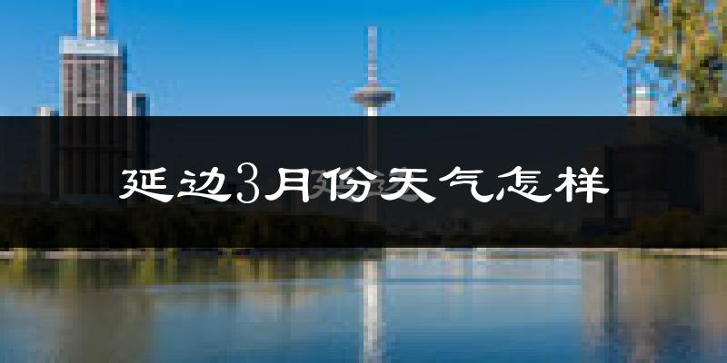 延边自治州3月份天气如何?冷吗?