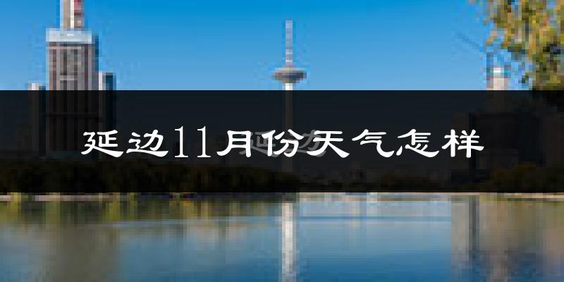 延边11月份天气怎样?延边十一月冷吗?