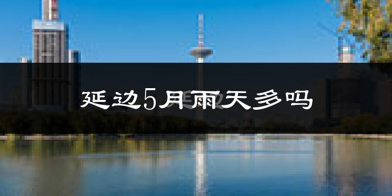 延边5月雨天多吗?