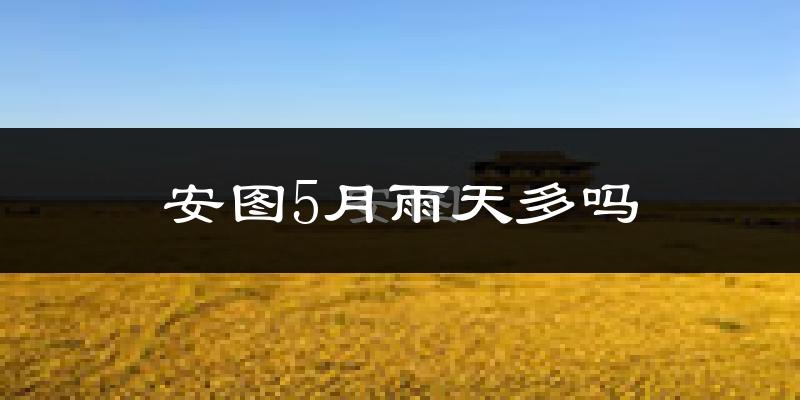 安图5月雨天多吗?