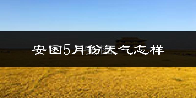 安图县5月份天气如何?很冷吗?