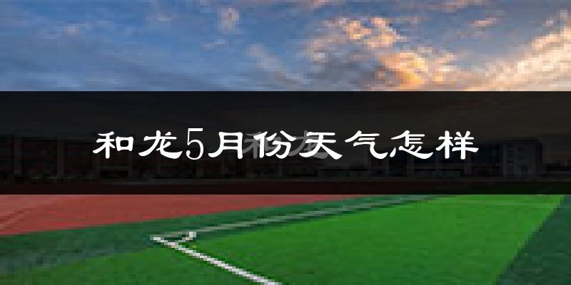 和龙市5月份天气如何?很热吗?