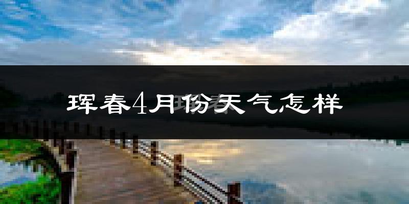 珲春市4月份天气如何?冷吗?