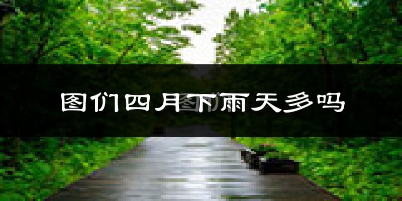 图们四月下雨天多吗?图们4月份降雨量多少?
