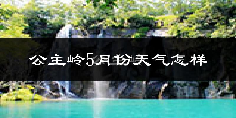 公主岭5月份天气如何?很热吗?