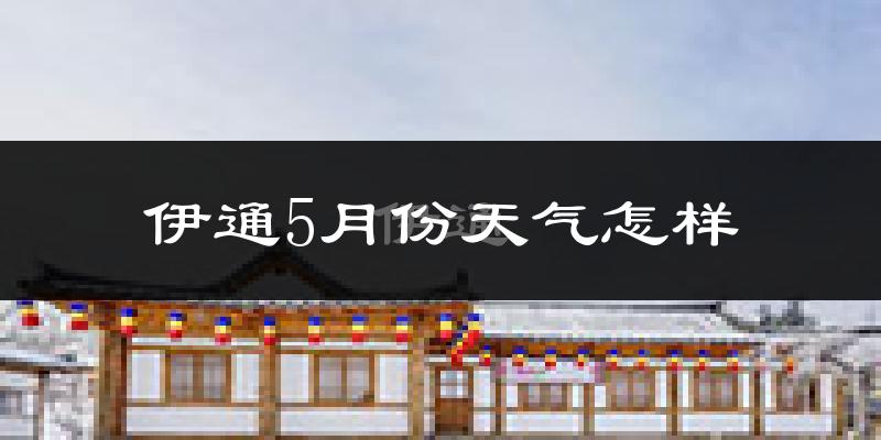伊通满族自治县5月份天气如何?很热吗?