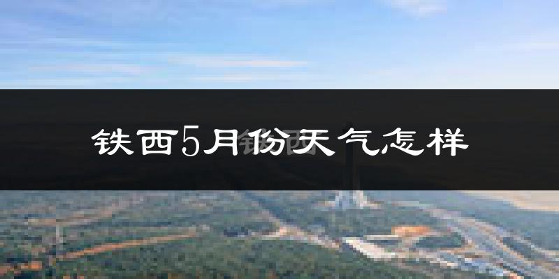 铁西5月份天气怎样?铁西五月冷不冷?