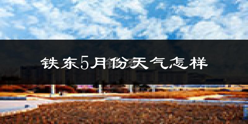 铁东5月份天气怎样?铁东五月冷不冷?