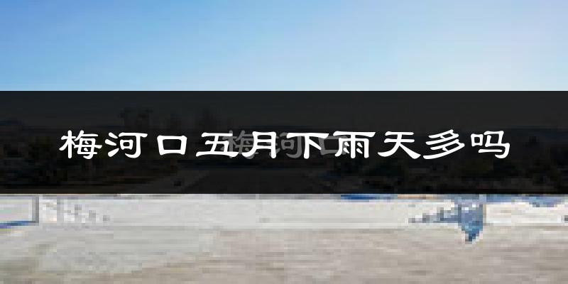 梅河口五月下雨天多吗?梅河口5月份降雨量多少?