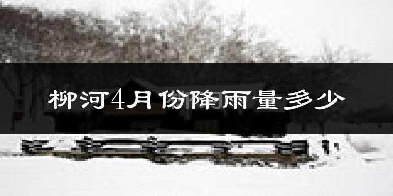 柳河4月份降雨量多少?柳河四月下雨多吗?