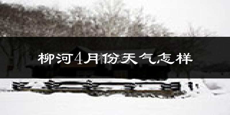 柳河县4月份天气如何?冷热情况怎么样?
