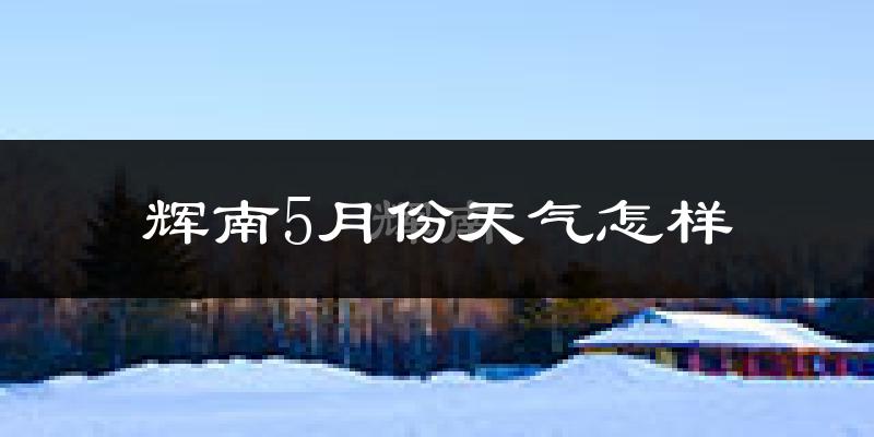辉南县5月份天气如何?很热吗?