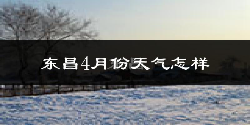 东昌4月份天气怎样?东昌四月冷吗?