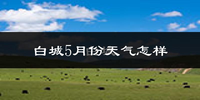 白城市5月份天气如何?很热吗?
