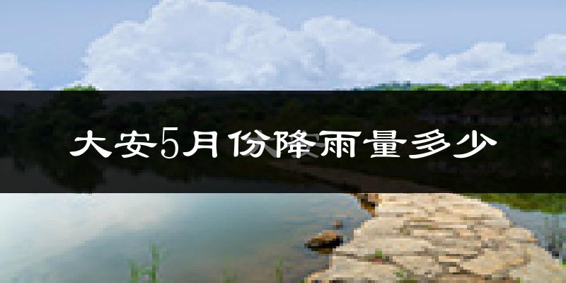 大安5月份降雨量多少?大安五月下雨多吗?