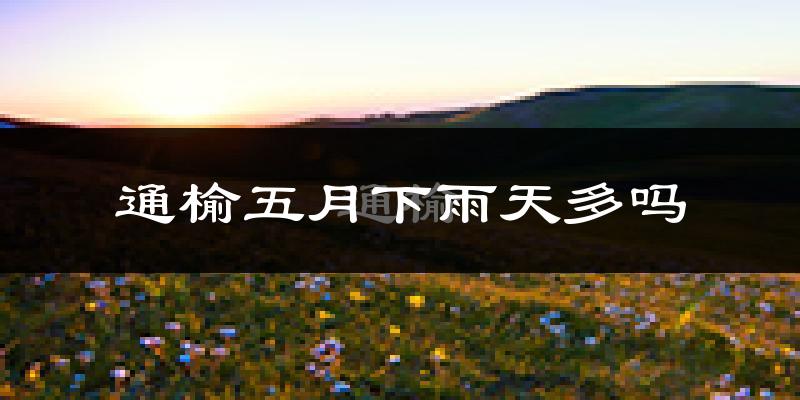 通榆五月下雨天多吗?通榆5月份降雨量多少?