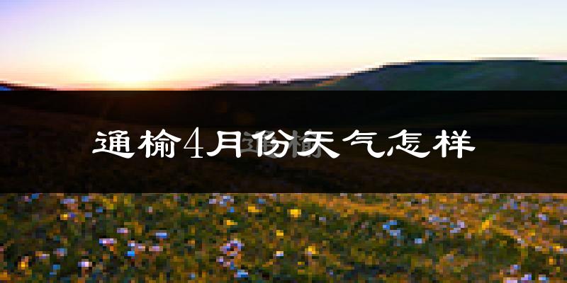 通榆县4月份天气如何?冷热情况怎么样?