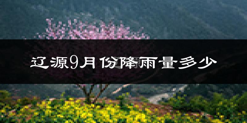 辽源9月份降雨量多少?辽源九月下雨多吗?