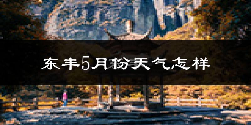 东丰县5月份天气如何?气温冷热情况分析