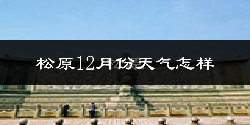松原12月份天气怎样?松原十二月冷吗?