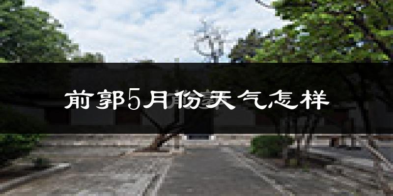 前郭尔罗斯蒙古族自治县5月份天气如何?很热吗?