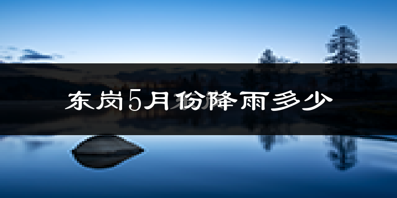 东岗5月份降雨多少?