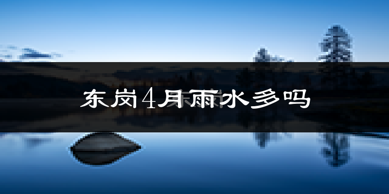 东岗4月雨水多吗?