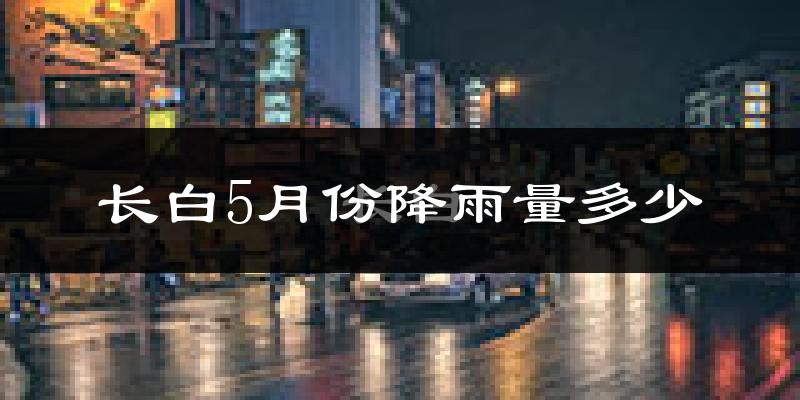 长白5月份降雨量多少?长白五月下雨多吗?