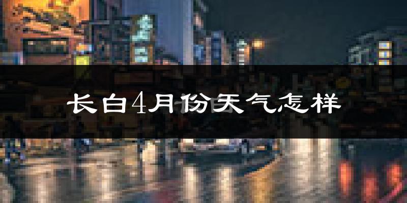 长白朝鲜族自治县4月份天气如何?冷吗?
