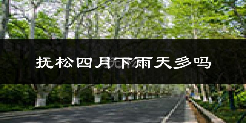 抚松四月下雨天多吗?抚松4月份降雨量多少?
