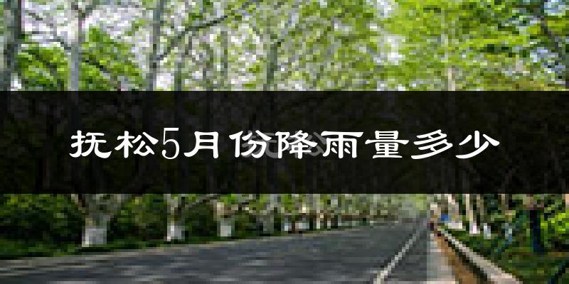 抚松5月份降雨量多少?抚松五月下雨多吗?