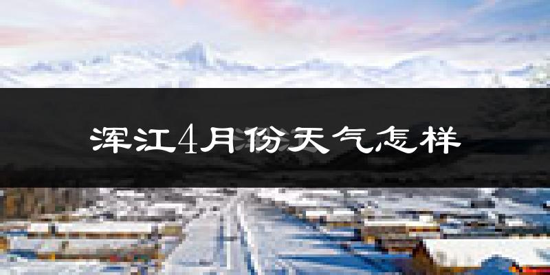浑江4月份天气怎样?浑江四月冷吗?