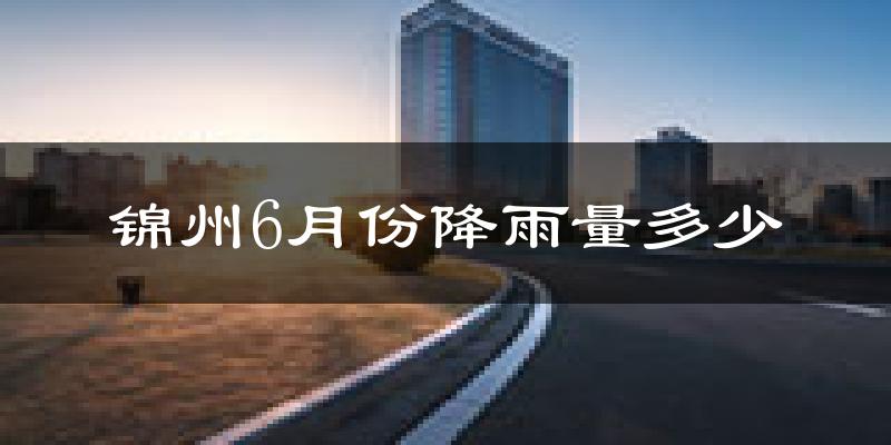 锦州6月份降雨量多少?锦州六月下雨多吗?