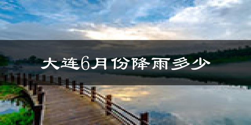 大连6月份降雨多少?