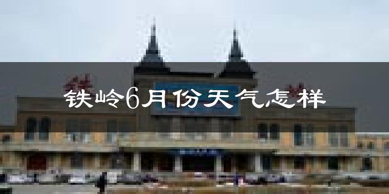 铁岭6月份天气如何?很热吗?