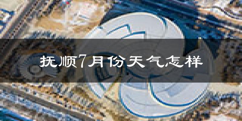 抚顺市7月份天气如何?很热吗?