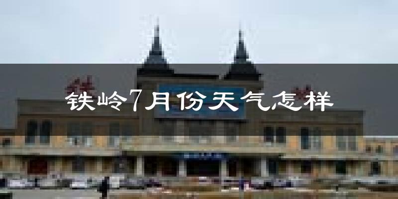 铁岭市7月份天气如何?很热吗?