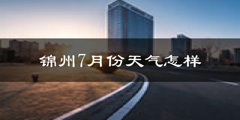 锦州市7月份天气如何?很热吗?