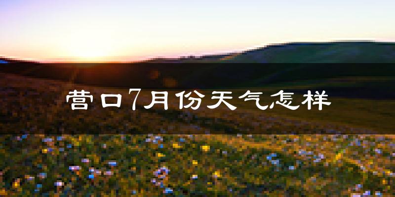 营口市7月份天气如何?很热吗?