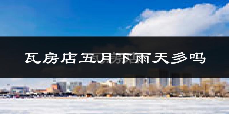 瓦房店五月下雨天多吗?瓦房店5月份降雨量多少?