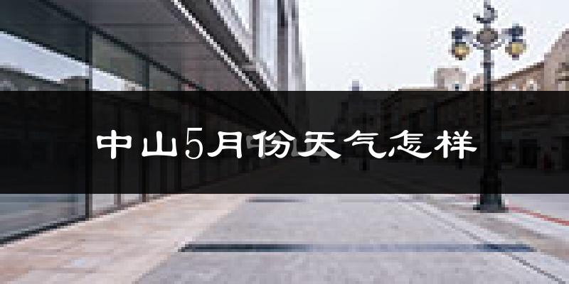 中山5月份天气怎样?中山五月冷不冷?
