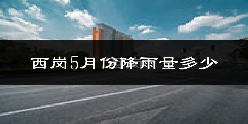 西岗5月份降雨量多少?西岗五月下雨多吗?