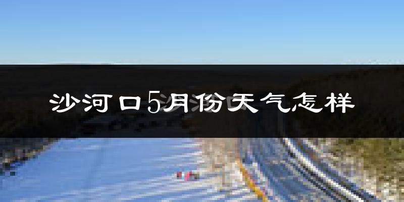 沙河口5月份天气怎样?沙河口五月冷吗?