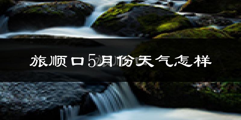 旅顺口5月份天气怎样?旅顺口五月冷吗?