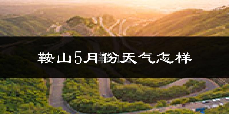 鞍山5月份天气如何?很热吗?