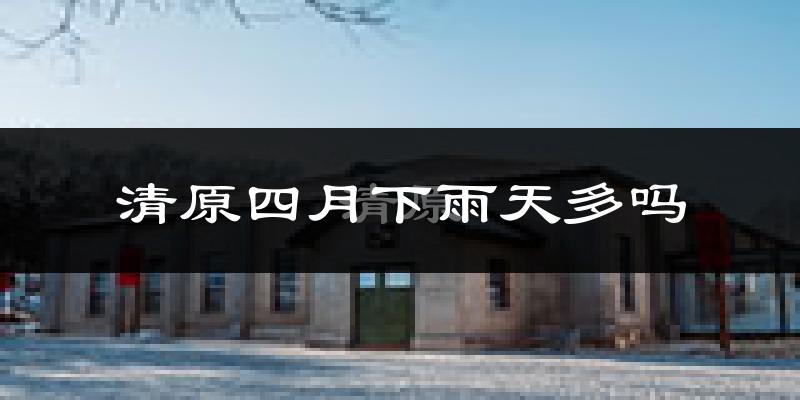 清原四月下雨天多吗?清原4月份降雨量多少?