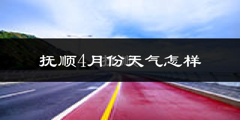 抚顺县4月份天气如何?冷热情况怎么样?