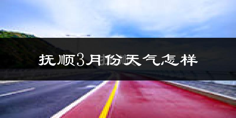 抚顺县3月份天气如何?天气冷热情况分析