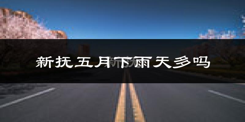 新抚五月下雨天多吗?新抚5月份降雨量多少?