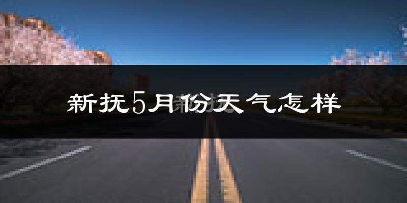 新抚5月份天气怎样?新抚五月冷吗?